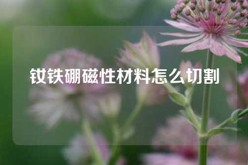 钕铁硼磁性材料怎么切割