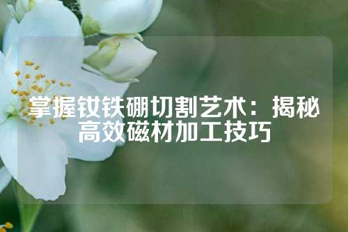 掌握钕铁硼切割艺术：揭秘高效磁材加工技巧