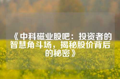 《中科磁业股吧：投资者的智慧角斗场，揭秘股价背后的秘密》