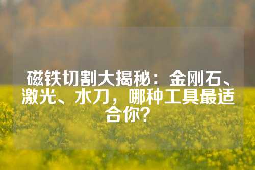 磁铁切割大揭秘：金刚石、激光、水刀，哪种工具最适合你？