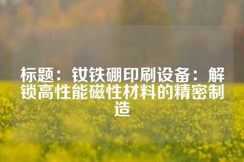 标题：钕铁硼印刷设备：解锁高性能磁性材料的精密制造